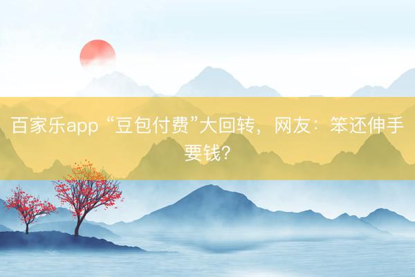 百家乐app “豆包付费”大回转，网友：笨还伸手要钱？