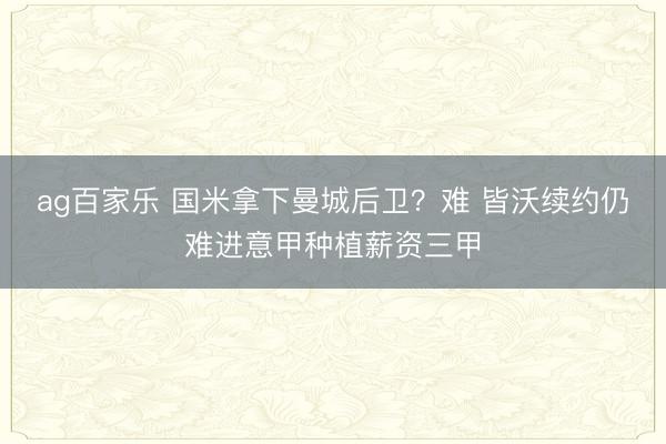ag百家乐 国米拿下曼城后卫？难 皆沃续约仍难进意甲种植薪资三甲