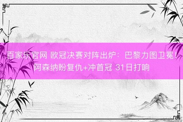 百家乐官网 欧冠决赛对阵出炉：巴黎力图卫冕！阿森纳盼复仇+冲首冠 31日打响