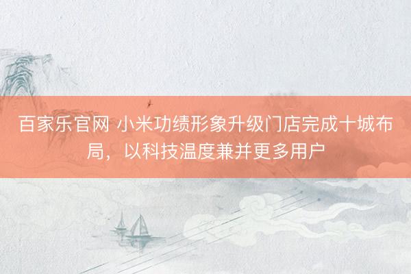 百家乐官网 小米功绩形象升级门店完成十城布局，以科技温度兼并更多用户