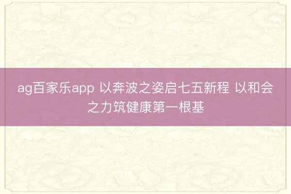 ag百家乐app 以奔波之姿启七五新程 以和会之力筑健康第一根基