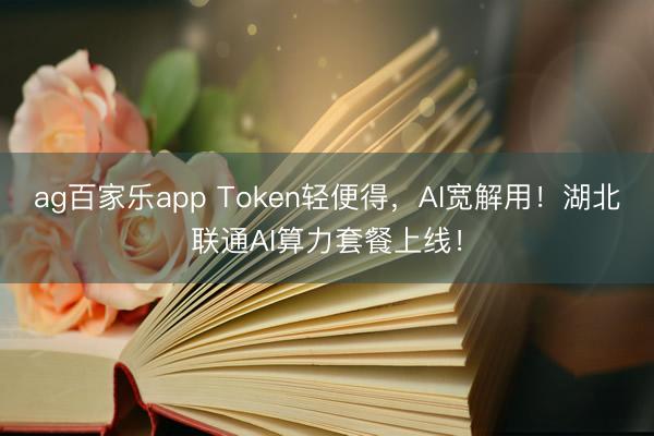 ag百家乐app Token轻便得，AI宽解用！湖北联通AI算力套餐上线！