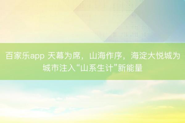 百家乐app 天幕为席，山海作序，海淀大悦城为城市注入“山系生计”新能量