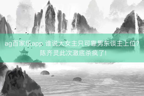 ag百家乐app 谁说大女主只可靠男东谈主上位? 陈齐灵此次澈底杀疯了!