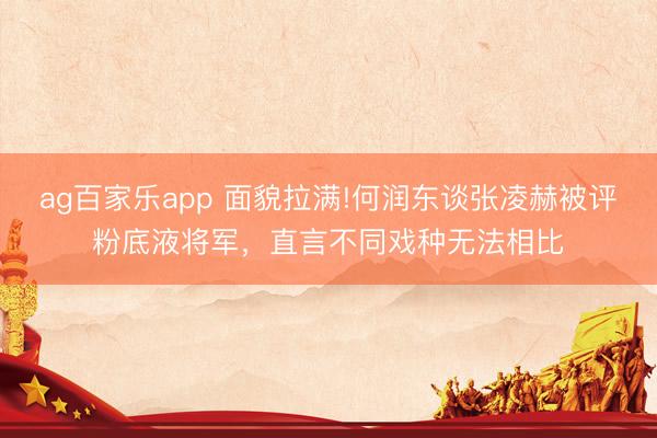 ag百家乐app 面貌拉满!何润东谈张凌赫被评粉底液将军，直言不同戏种无法相比