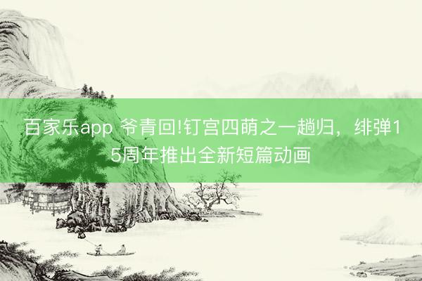 百家乐app 爷青回!钉宫四萌之一趟归，绯弹15周年推出全新短篇动画