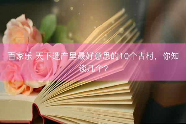 百家乐 天下遗产里最好意思的10个古村，你知谈几个?