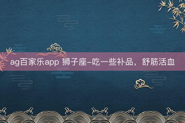ag百家乐app 狮子座-吃一些补品，舒筋活血