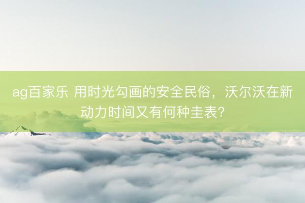ag百家乐 用时光勾画的安全民俗，沃尔沃在新动力时间又有何种圭表?