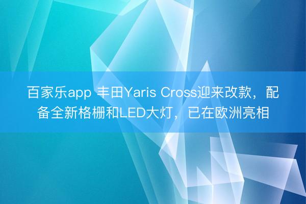 百家乐app 丰田Yaris Cross迎来改款，配备全新格栅和LED大灯，已在欧洲亮相
