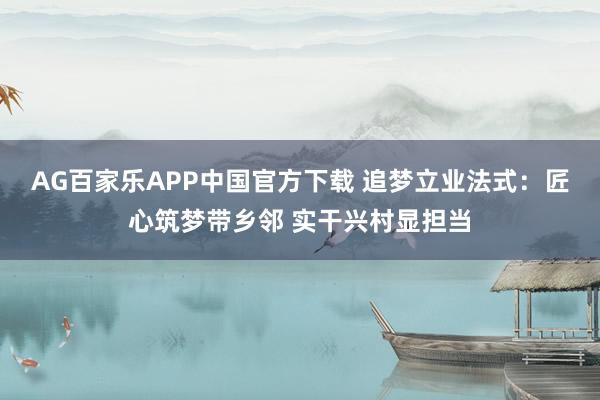AG百家乐APP中国官方下载 追梦立业法式:匠心筑梦带乡邻 实干兴村显担当