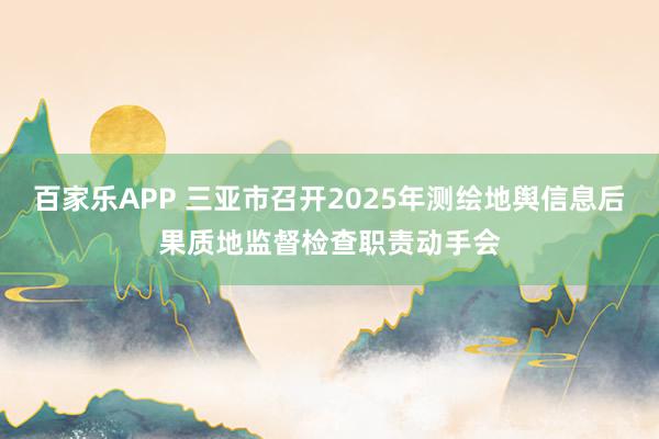 百家乐APP 三亚市召开2025年测绘地舆信息后果质地监督检查职责动手会
