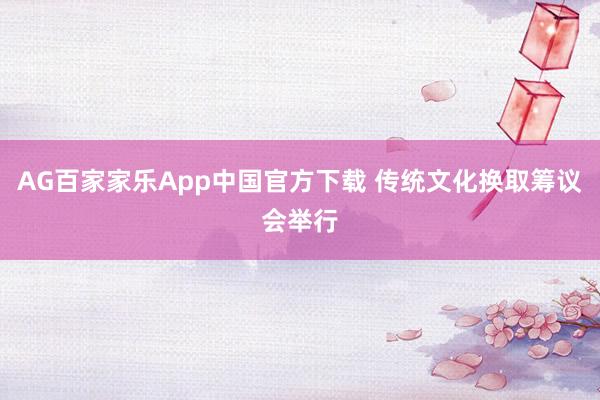 AG百家家乐App中国官方下载 传统文化换取筹议会举行