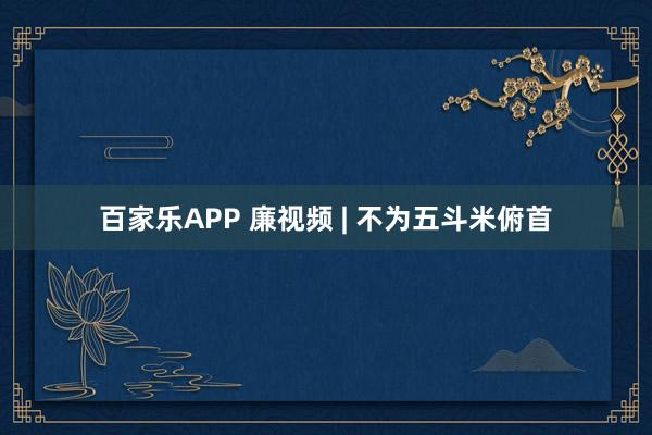 百家乐APP 廉视频 | 不为五斗米俯首