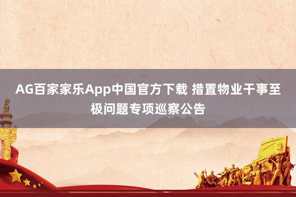 AG百家家乐App中国官方下载 措置物业干事至极问题专项巡察公告
