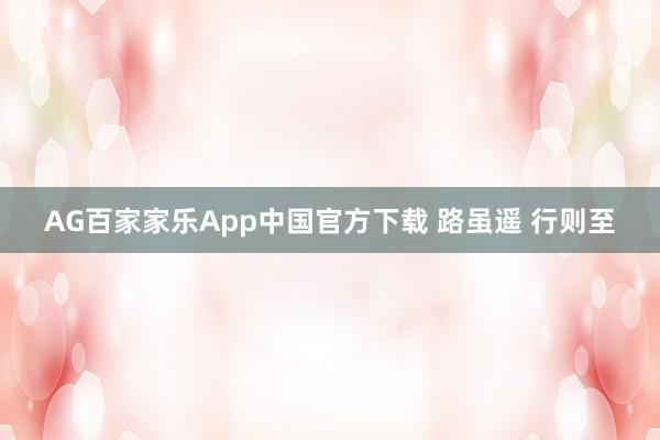 AG百家家乐App中国官方下载 路虽遥 行则至