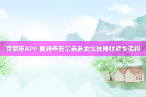 百家乐APP 高雄李氏宗亲赴龙文扶摇村返乡谒祖