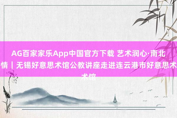 AG百家家乐App中国官方下载 艺术润心·南北共情|无锡好意思术馆公教讲座走进连云港市好意思术馆