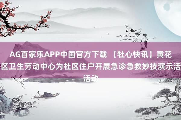 AG百家乐APP中国官方下载 【牡心快讯】黄花社区卫生劳动中心为社区住户开展急诊急救妙技演示活动