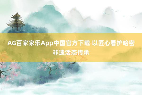 AG百家家乐App中国官方下载 以匠心看护哈密非遗活态传承