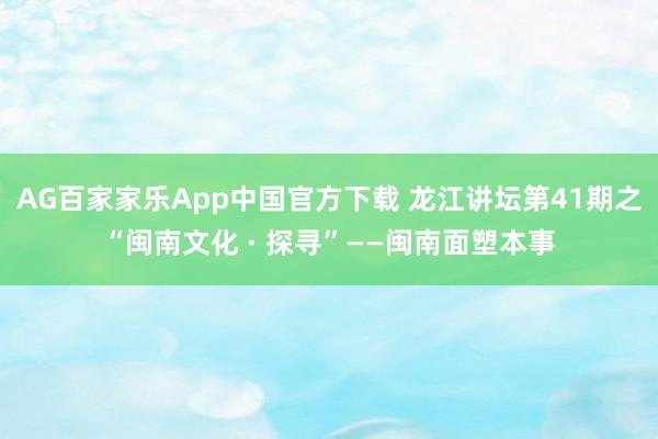 AG百家家乐App中国官方下载 龙江讲坛第41期之“闽南文化 · 探寻”——闽南面塑本事