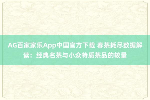 AG百家家乐App中国官方下载 春茶耗尽数据解读:经典名茶与小众特质茶品的较量
