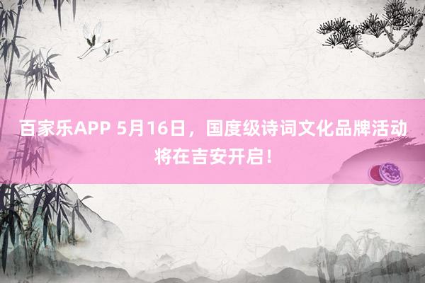 百家乐APP 5月16日,国度级诗词文化品牌活动将在吉安开启!