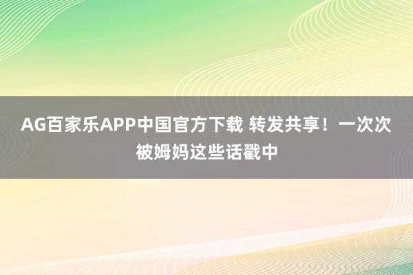 AG百家乐APP中国官方下载 转发共享!一次次被姆妈这些话戳中