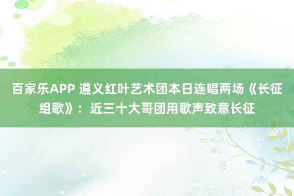 百家乐APP 遵义红叶艺术团本日连唱两场《长征组歌》:近三十大哥团用歌声致意长征