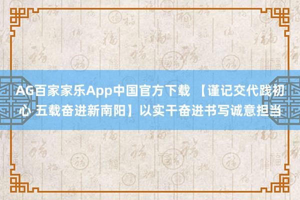 AG百家家乐App中国官方下载 【谨记交代践初心 五载奋进新南阳】以实干奋进书写诚意担当