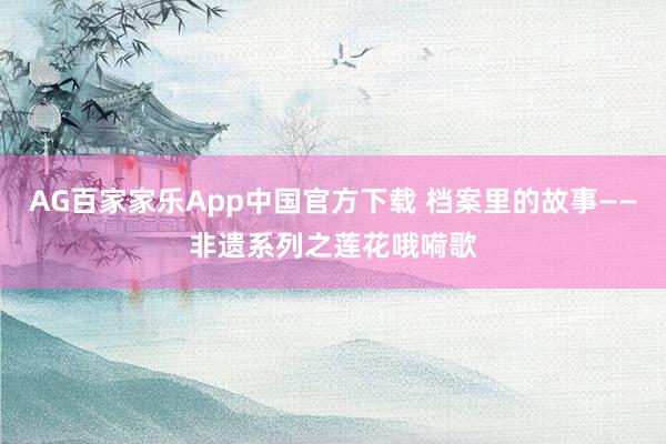 AG百家家乐App中国官方下载 档案里的故事——非遗系列之莲花哦嗬歌