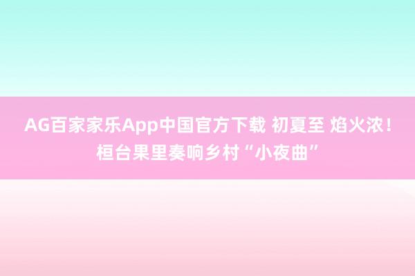 AG百家家乐App中国官方下载 初夏至 焰火浓!桓台果里奏响乡村“小夜曲”