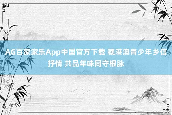 AG百家家乐App中国官方下载 穗港澳青少年乡信抒情 共品年味同守根脉