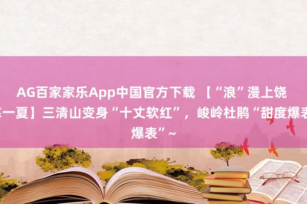 AG百家家乐App中国官方下载 【“浪”漫上饶 冰寒一夏】三清山变身“十丈软红”，峻岭杜鹃“甜度爆表”~