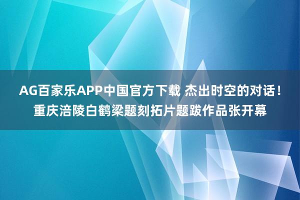 AG百家乐APP中国官方下载 杰出时空的对话!重庆涪陵白鹤梁题刻拓片题跋作品张开幕