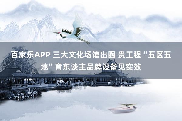 百家乐APP 三大文化场馆出圈 贵工程“五区五地”育东谈主品牌设备见实效