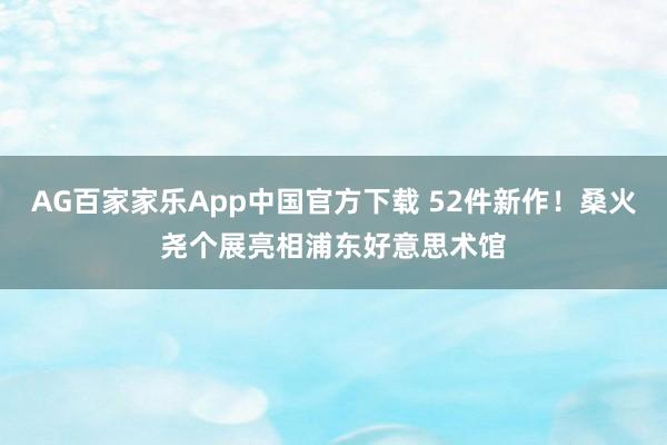 AG百家家乐App中国官方下载 52件新作！桑火尧个展亮相浦东好意思术馆
