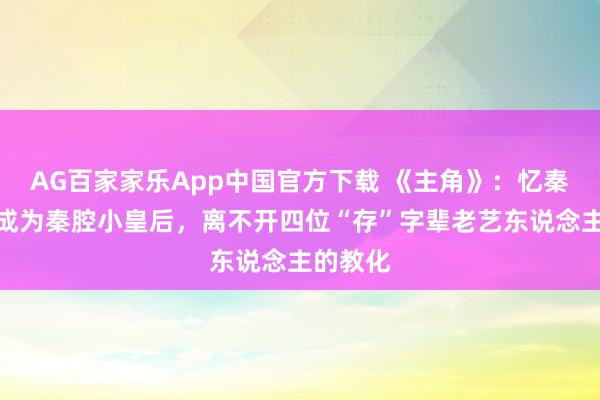 AG百家家乐App中国官方下载 《主角》：忆秦娥梗概成为秦腔小皇后，离不开四位“存”字辈老艺东说念主的教化