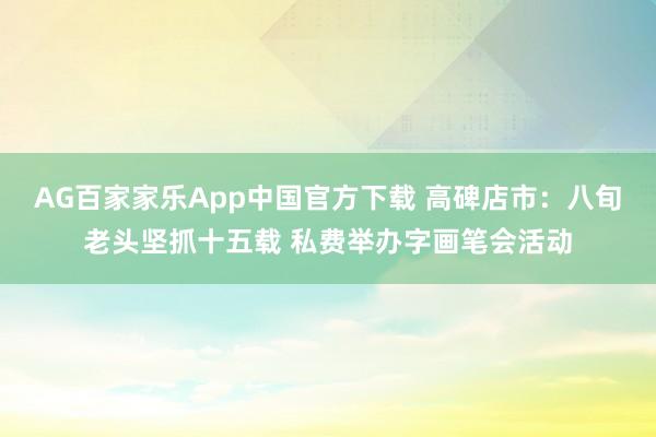 AG百家家乐App中国官方下载 高碑店市:八旬老头坚抓十五载 私费举办字画笔会活动