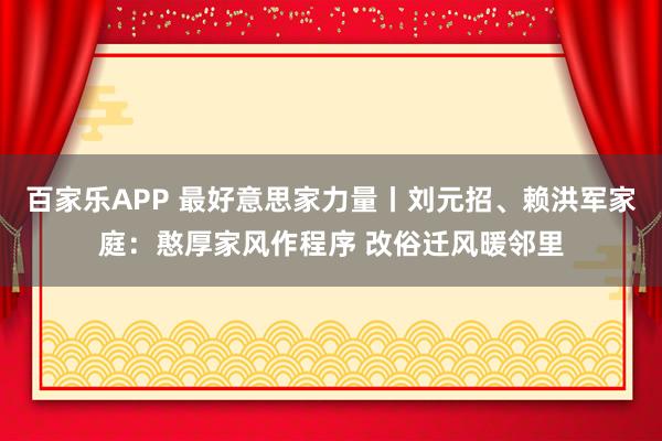百家乐APP 最好意思家力量丨刘元招、赖洪军家庭:憨厚家风作程序 改俗迁风暖邻里