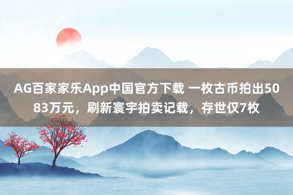 AG百家家乐App中国官方下载 一枚古币拍出5083万元,刷新寰宇拍卖记载,存世仅7枚