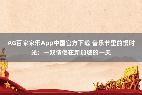 AG百家家乐App中国官方下载 音乐节里的慢时光：一双情侣在新加坡的一天