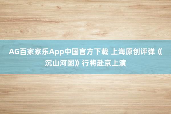 AG百家家乐App中国官方下载 上海原创评弹《沉山河图》行将赴京上演