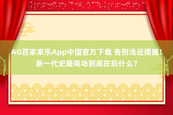 AG百家家乐App中国官方下载 告别浅近摆摊!新一代史籍商场到底在玩什么?