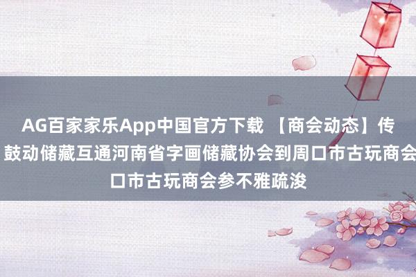 AG百家家乐App中国官方下载 【商会动态】传承古玩文化 鼓动储藏互通河南省字画储藏协会到周口市古玩商会参不雅疏浚