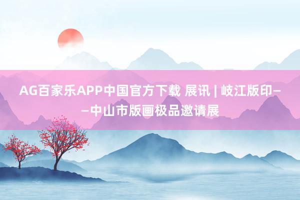 AG百家乐APP中国官方下载 展讯 | 岐江版印——中山市版画极品邀请展