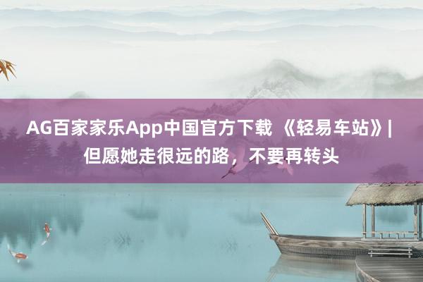 AG百家家乐App中国官方下载 《轻易车站》| 但愿她走很远的路,不要再转头