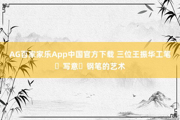 AG百家家乐App中国官方下载 三位王振华工笔・写意・钢笔的艺术