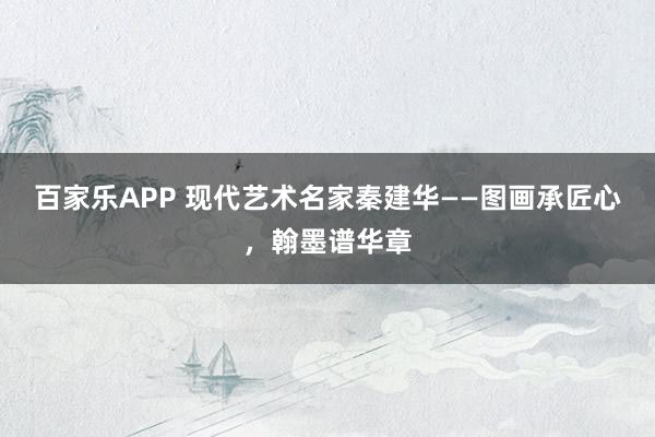 百家乐APP 现代艺术名家秦建华——图画承匠心,翰墨谱华章