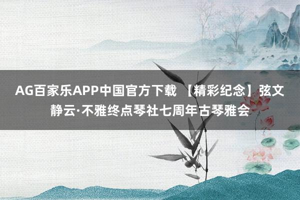AG百家乐APP中国官方下载 【精彩纪念】弦文静云·不雅终点琴社七周年古琴雅会